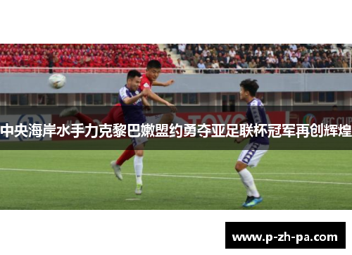 中央海岸水手力克黎巴嫩盟约勇夺亚足联杯冠军再创辉煌