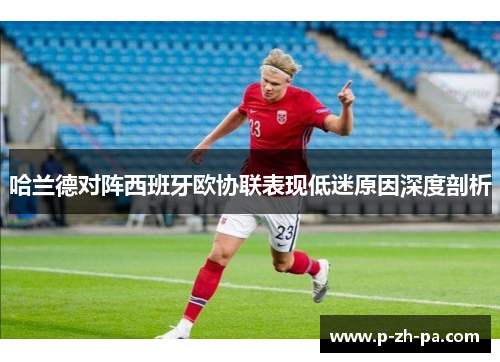 哈兰德对阵西班牙欧协联表现低迷原因深度剖析