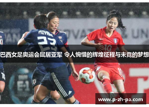 巴西女足奥运会屈居亚军 令人惋惜的辉煌征程与未竟的梦想